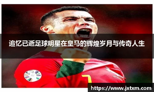 追忆已逝足球明星在皇马的辉煌岁月与传奇人生