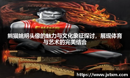 熊猫姚明头像的魅力与文化象征探讨，展现体育与艺术的完美结合