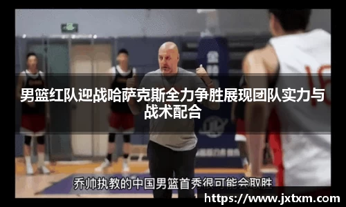 男篮红队迎战哈萨克斯全力争胜展现团队实力与战术配合