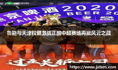 鲁能与天津权健激战正酣中超赛场再掀风云之战