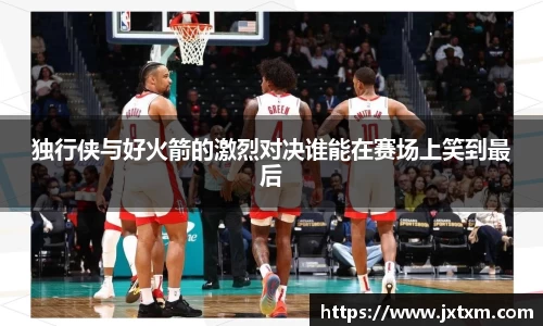 独行侠与好火箭的激烈对决谁能在赛场上笑到最后