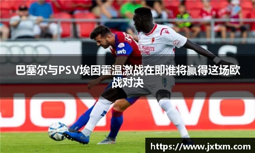 巴塞尔与PSV埃因霍温激战在即谁将赢得这场欧战对决