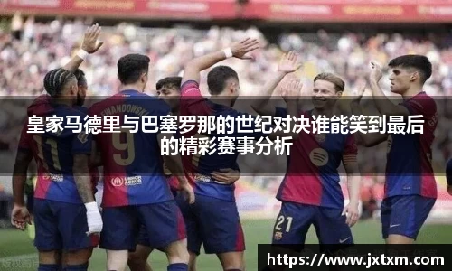皇家马德里与巴塞罗那的世纪对决谁能笑到最后的精彩赛事分析